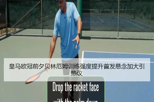 皇马欧冠前夕贝林厄姆训练强度提升首发悬念加大引热议